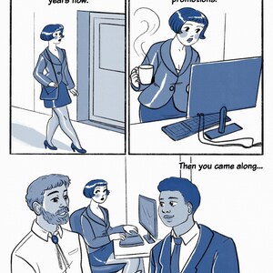 May include: A comic strip in blue tones illustrates office life. The first panel shows a woman in a suit. The second panel shows the woman at a computer. The third panel shows the woman with two men. Text in the panels reads: "I've been working at this company for two and a half years now." and "I was comfortable in my routine. I never bothered to apply for promotions." and "Then you came along..."
