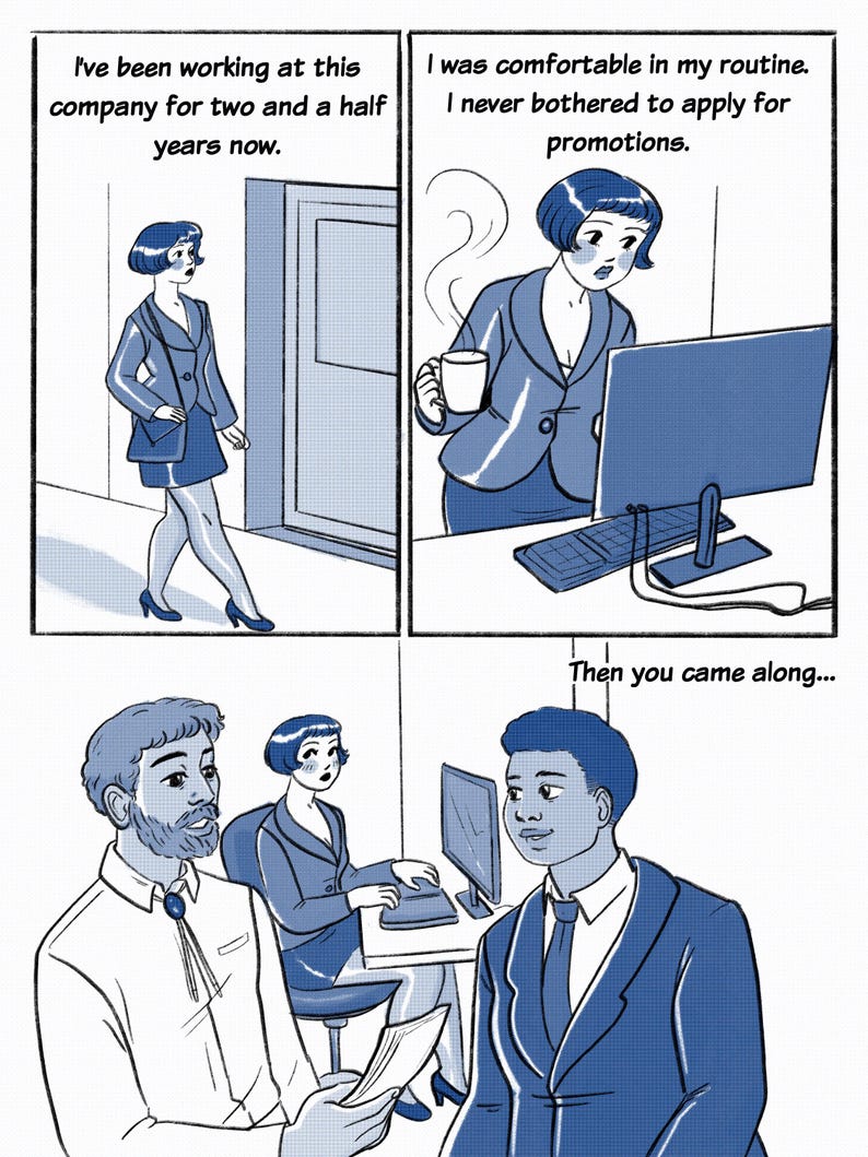 May include: A comic strip in blue tones illustrates office life. The first panel shows a woman in a suit. The second panel shows the woman at a computer. The third panel shows the woman with two men. Text in the panels reads: "I've been working at this company for two and a half years now." and "I was comfortable in my routine. I never bothered to apply for promotions." and "Then you came along..."