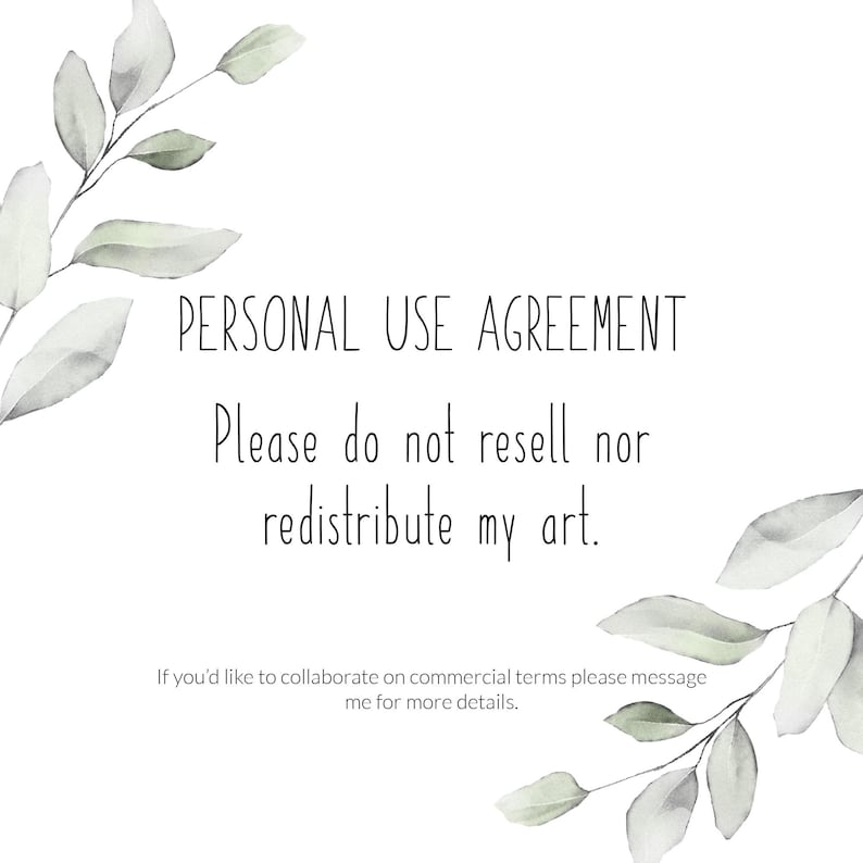 May include: A white background with a watercolor illustration of leafy branches on either side. The text "PERSONAL USE AGREEMENT" is centered at the top of the image. Below the text is the message "Please do not resell nor redistribute my art."  The text "If you'd like to collaborate on commercial terms please message me for more details." is centered at the bottom of the image.