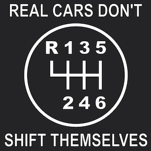 May include: Black square graphic with white text and a white gear shift diagram. The text reads "REAL CARS DON'T SHIFT THEMSELVES". The gear shift diagram shows the positions for reverse, first, second, third, fourth, fifth, and sixth gears.