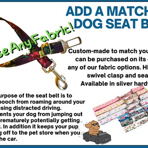 May include: A dog seat belt with a floral fabric pattern. The text "Choose Any Fabric!" is written in green on the belt. The text "ADD A MATCHING DOG SEAT BELT" is written in blue at the top of the image. The text "Custom-made to match your items or can be purchased on its own using any of our fabric options. High quality swivel clasp and seat belt clip. Available in silver hardware only." is written in black below the title. The image also shows a cartoon dog driving a car and a variety of different fabric patterns for the seat belt.
