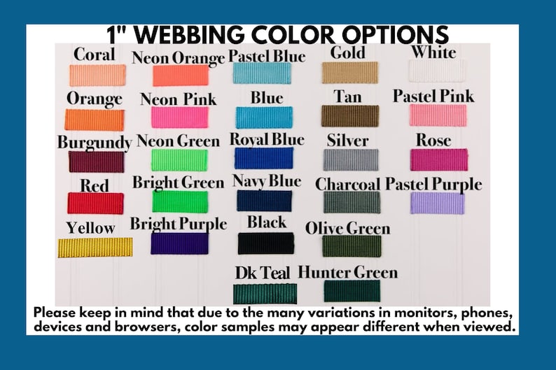 May include: A chart showing 1-inch webbing color options. The colors include coral, neon orange, pastel blue, gold, white, orange, neon pink, blue, tan, pastel pink, burgundy, neon green, royal blue, silver, rose, red, bright green, navy blue, charcoal, pastel purple, yellow, bright purple, black, olive green, dark teal, and hunter green.