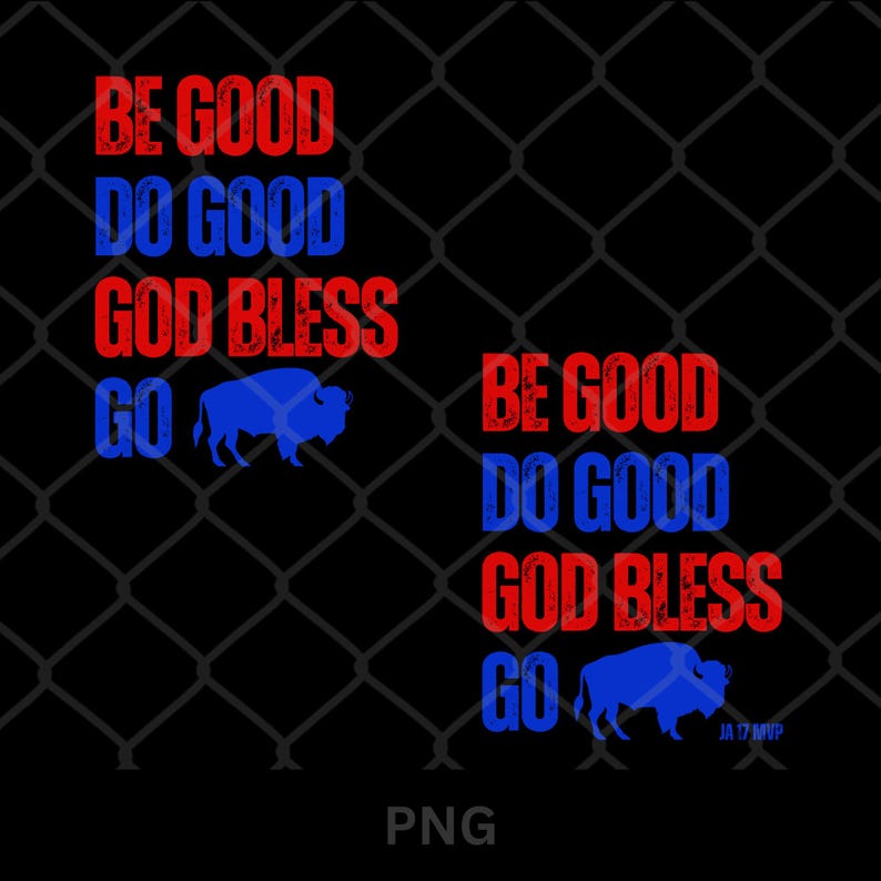 Buffalo Bills fan PNG design reading “Be Good Do Good God Bless Go” with a buffalo silhouette replacing “Bills,” available in two versions: classic and JA 17 MVP for Josh Allen fans. Great for sublimation, DTF, and DTG. Create football-themed t-shirts, sweatshirts, mugs, tote bags, posters, or wall decor for game day, tailgating, or as a gift for Buffalo football fans. Instant digital download for sports lovers and MVP supporters.