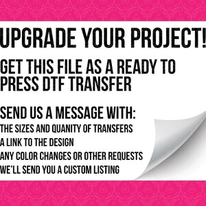 May include: White text on a pink background with a curled corner. The text reads: "Upgrade your project! Get this file as a ready to press DTF transfer. Send us a message with: The sizes and quantity of transfers. A link to the design. Any color changes or other requests. We'll send you a custom listing."