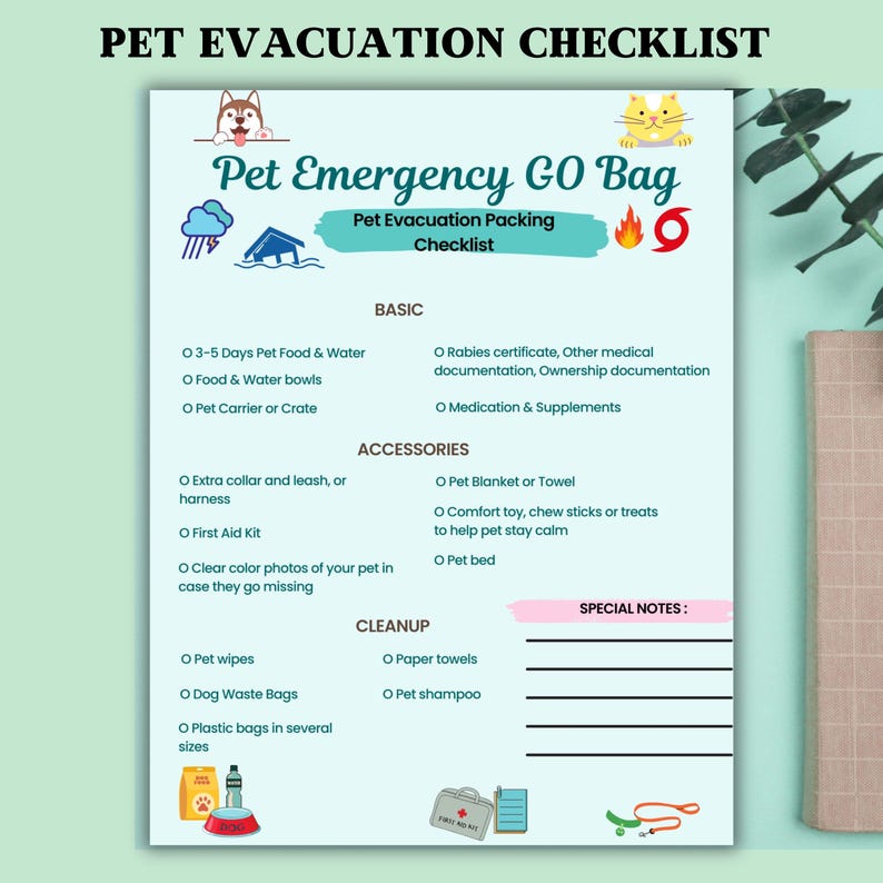 May include: A light blue pet evacuation checklist titled Pet Emergency GO Bag. The document includes sections for basic supplies, accessories, and cleanup, with icons of a dog, cat, storm, fire, and pet gear. It features a special notes section with lines.