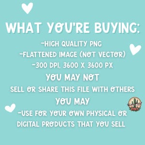 May include: A teal background with white text that reads "WHAT YOU'RE BUYING: -HIGH QUALITY PNG -FLATTENED IMAGE (NOT VECTOR) -300 DPI, 3600 X 3600 PX YOU MAY NOT SELL OR SHARE THIS FILE WITH OTHERS YOU MAY -USE FOR YOUR OWN PHYSICAL OR DIGITAL PRODUCTS THAT YOU SELL".