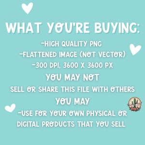 May include: A teal background with white text that reads "WHAT YOU'RE BUYING: -HIGH QUALITY PNG -FLATTENED IMAGE (NOT VECTOR) -300 DPI, 3600 X 3600 PX YOU MAY NOT SELL OR SHARE THIS FILE WITH OTHERS YOU MAY -USE FOR YOUR OWN PHYSICAL OR DIGITAL PRODUCTS THAT YOU SELL".