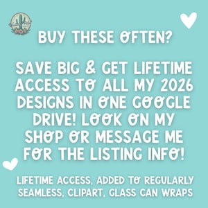 May include: A teal background with white text that reads "BUY THESE OFTEN? SAVE BIG & GET LIFETIME ACCESS TO ALL MY 2026 DESIGNS IN ONE GOOGLE DRIVE! LOOK ON MY SHOP OR MESSAGE ME FOR THE LISTING INFO!" Includes "LIFETIME ACCESS, ADDED TO REGULARLY SEAMLESS, CLIPART, GLASS CAN WRAPS."