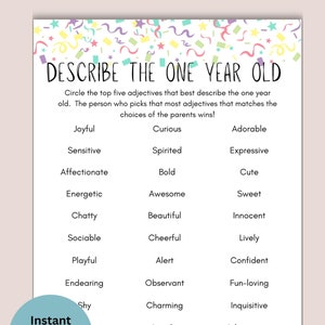 May include: A printable game for a one-year-old's birthday party. The game asks guests to circle the top five adjectives that best describe the one-year-old. The adjectives include: Joyful, Curious, Adorable, Sensitive, Spirited, Expressive, Affectionate, Bold, Cute, Energetic, Awesome, Sweet, Chatty, Beautiful, Innocent, Sociable, Cheerful, Lively, Playful, Alert, Confident, Endearing, Observant, Fun-loving, Shy, Charming, Inquisitive, Angelic, Adventurous, Fiesty, and Strong-willed.