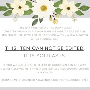 May include: A white background with text that reads "This is a finished digital download! The item shown is already made & ready to be sent for immediate use. It will be sent to you within a few minutes after purchasing! This item can not be edited. It is sold as is. If you would like this item to be customized in any way, please message me! I have a customized "All Sports" listing in my shop! Message me if you need a calendar completely customized!"