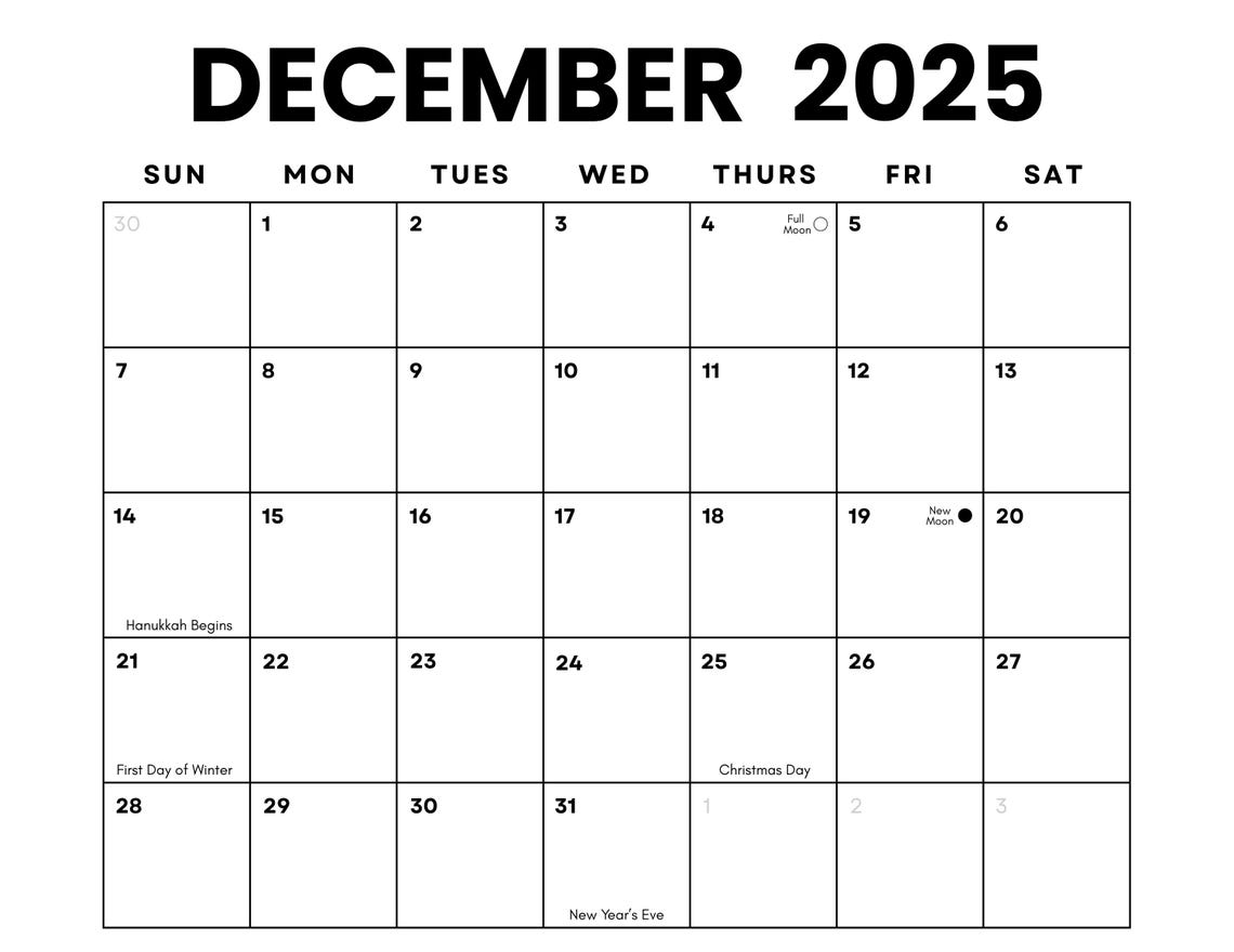 May include: A December 2025 calendar in black and white. The calendar grid displays dates from the 30th of November to the 3rd of January. Key events are noted: Full Moon on the 4th, New Moon on the 19th, Hanukkah begins on the 21st, First Day of Winter on the 21st, Christmas Day on the 25th, and New Year's Eve on the 31st.