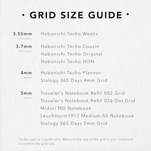 Grid size guide: 3.55mm is for Hobonichi Weeks, 3.7mm is for Hobonichi Cousin and Hobonichi Original, 4mm is for Hobonichi Planner A6 (English), Stalogy 365 Days 4mm Grid, 5mm is for Travelers Notebook.