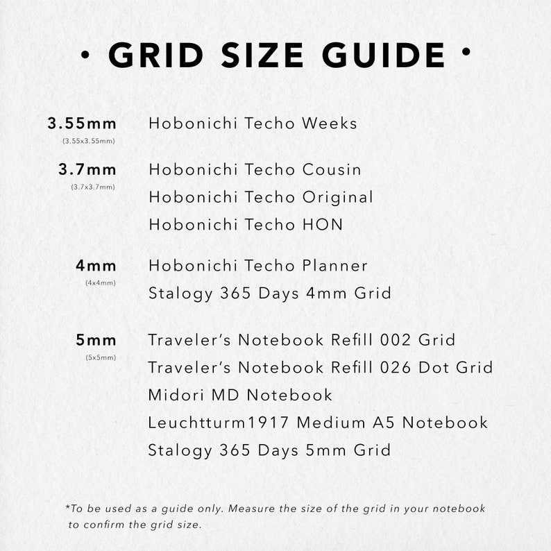 Grid size guide: 3.55mm is for Hobonichi Weeks, 3.7mm is for Hobonichi Cousin and Hobonichi Original, 4mm is for Hobonichi Planner A6 (English), Stalogy 365 Days 4mm Grid, 5mm is for Travelers Notebook.