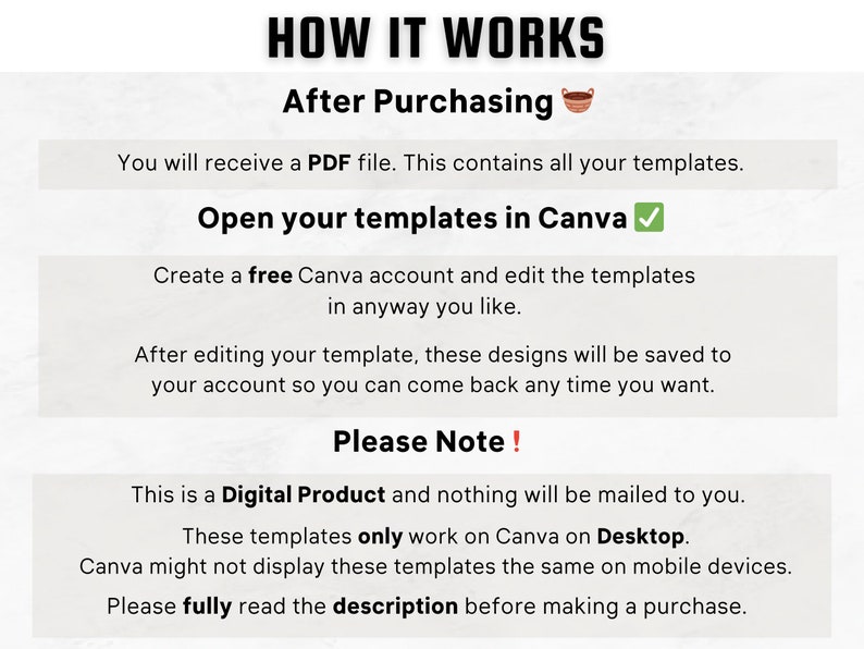 Może przedstawiać: Białe tło z czarnym tekstem wyjaśniającym, jak korzystać z szablon&oacute;w Canva po zakupie produktu cyfrowego. Tekst m&oacute;wi "HOW IT WORKS" i "After Purchasing". Tekst m&oacute;wi r&oacute;wnież "You will receive a PDF file. This contains all your templates." i "Open your templates in Canva". Tekst m&oacute;wi r&oacute;wnież "Create a free Canva account and edit the templates in anyway you like." i "After editing your template, these designs will be saved to your account so you can come back any time you want." Tekst m&oacute;wi r&oacute;wnież "Please Note!" i "This is a Digital Product and nothing will be mailed to you." Tekst m&oacute;wi r&oacute;wnież "These templates only work on Canva on Desktop." i "Canva might not display these templates the same on mobile devices." Tekst m&oacute;wi r&oacute;wnież "Please fully read the description before making a purchase."