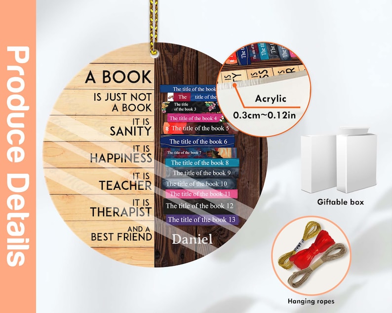 May include: A round wooden ornament with the text "A book is just not a book. It is sanity. It is happiness. It is teacher. It is therapist and a best friend. Daniel" printed on it. The ornament is 0.3 inches thick and comes with a gift box and hanging ropes.