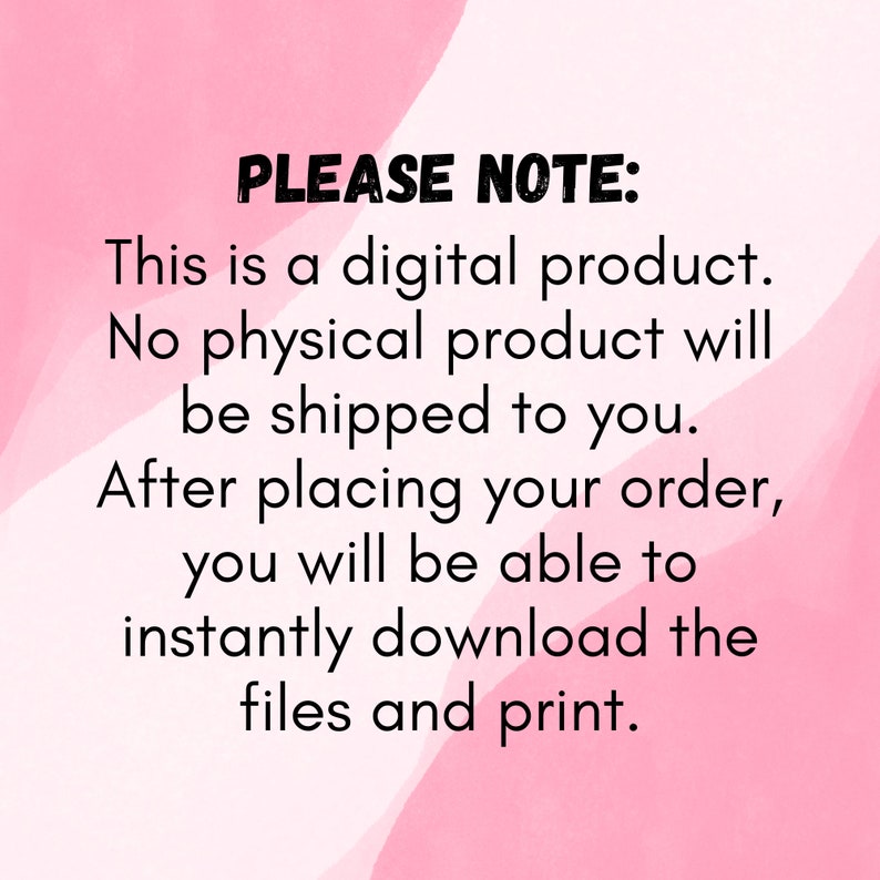 May include: Pink and white background with black text that reads "PLEASE NOTE: This is a digital product. No physical product will be shipped to you. After placing your order, you will be able to instantly download the files and print."