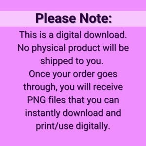 May include: A pink background with white text that reads "Please Note: This is a digital download. No physical product will be shipped to you. Once your order goes through, you will receive PNG files that you can instantly download and print/use digitally."