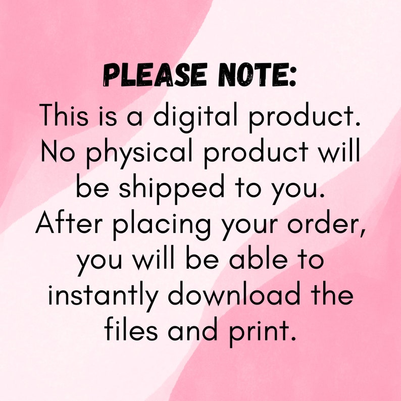 May include: Pink and white background with black text that reads "PLEASE NOTE: This is a digital product. No physical product will be shipped to you. After placing your order, you will be able to instantly download the files and print."