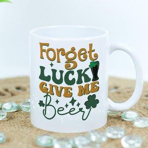 Forget Luck Give Me Beer St Patrick&#39;s Day Drinking Irish St. Patrick&#39;s Day Coffee Mug - 11oz or 15oz