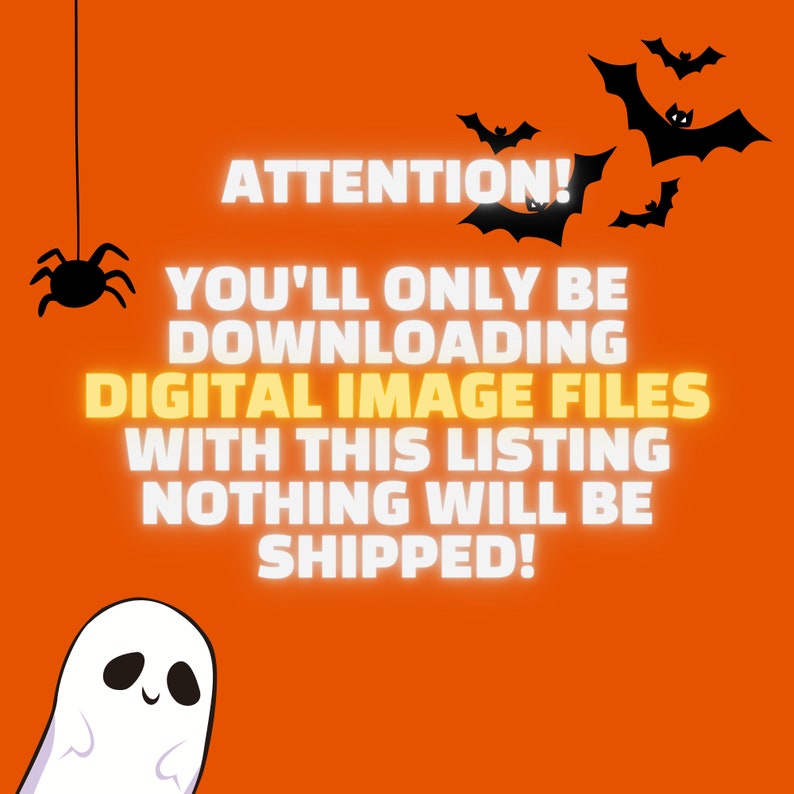 May include: A digital download graphic with a bright orange background and black bats flying around the text "ATTENTION! YOU'LL ONLY BE DOWNLOADING DIGITAL IMAGE FILES WITH THIS LISTING NOTHING WILL BE SHIPPED!"  A white ghost and a black spider are on either side of the text.