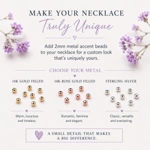 May include: A graphic display featuring 2mm metal accent beads for necklaces. The text reads: MAKE YOUR NECKLACE Truly Unique, Add 2mm metal accent beads to your necklace, CHOOSE YOUR METAL, 14K GOLD FILLED, 14K ROSE GOLD FILLED, STERLING SILVER, A SMALL DETAIL THAT MAKES A BIG DIFFERENCE.