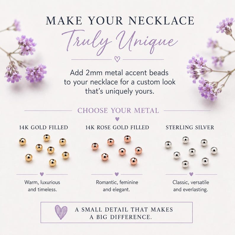 May include: A graphic display featuring 2mm metal accent beads for necklaces. The text reads: MAKE YOUR NECKLACE Truly Unique, Add 2mm metal accent beads to your necklace, CHOOSE YOUR METAL, 14K GOLD FILLED, 14K ROSE GOLD FILLED, STERLING SILVER, A SMALL DETAIL THAT MAKES A BIG DIFFERENCE.