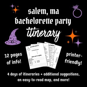 May include: A printable bachelorette party itinerary for a trip to Salem, Massachusetts. The itinerary includes 12 pages of information, 4 days of itineraries, additional suggestions, an easy-to-read map, and more. The text on the page says "Salem, MA Bachelorette Party Itinerary" and "12 pages of info!" and "printer-friendly!"