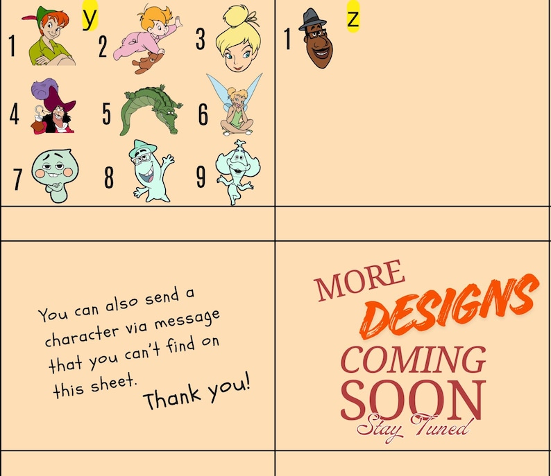 May include: A collection of cartoon character images, including Peter Pan, Tinkerbell, and other Disney characters. The image also includes the text "MORE DESIGNS COMING SOON Stay Tuned" and "You can also send a character via message that you can't find on this sheet. Thank you!"