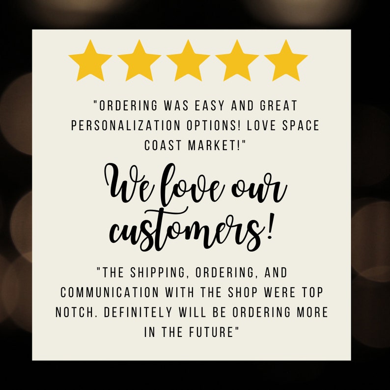 May include: Five gold stars with the text "ORDERING WAS EASY AND GREAT PERSONALIZATION OPTIONS! LOVE SPACE COAST MARKET!" and "We love our customers!"  "THE SHIPPING, ORDERING, AND COMMUNICATION WITH THE SHOP WERE TOP NOTCH. DEFINITELY WILL BE ORDERING MORE IN THE FUTURE"