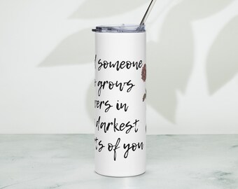 Find Someone Who Grows Flowers In The Darkest Parts Of You - Stainless steel tumbler