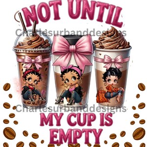 May include: Image features three iced coffee cups with Betty Boop-style characters. Each cup has a pink bow and whipped cream. The text reads "NOT UNTIL MY CUP IS EMPTY." Coffee beans surround the cups.