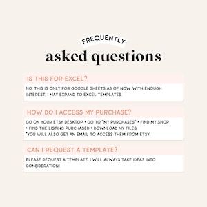 May include: A white background with a pink overlay features a graphic with the text "FREQUENTLY asked questions" in black bold font. Three white boxes with black text contain frequently asked questions about Google Sheets templates. The first box asks "Is this for Excel?" and answers "No, this is only for Google Sheets as of now. With enough interest, I may expand to Excel templates.". The second box asks "How do I access my purchase?" and answers "Go on your Etsy desktop > Go to "My Purchases" > Find my shop > Find the listing purchased > Download my files. You will also get an email to access them from Etsy.". The third box asks "Can I request a template?" and answers "Please request a template, I will always take ideas into consideration!"