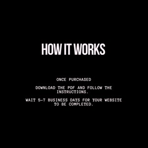 May include: Black and white text on a black background explaining how a website is created. The text reads "HOW IT WORKS", "ONCE PURCHASED", "DOWNLOAD THE PDF AND FOLLOW THE INSTRUCTIONS.", "WAIT 5-7 BUSINESS DAYS FOR YOUR WEBSITE TO BE COMPLETED."