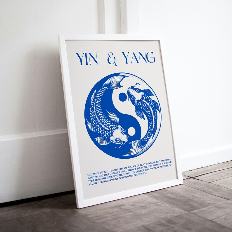 May include: A white framed print with a blue yin yang symbol with two fish swimming around it. The text "YIN & YANG" is at the top of the print. The text below the symbol reads "THE DANCE OF REALITY - THE ETERNAL BALANCE OF LIGHT AND DARK, REST AND ACTION, INTUITION AND LOGIC. NEITHER EXISTS WITHOUT THE OTHER. FOR HARMONY IS FOUND IN THEIR FLOW, NOT THEIR OPPOSITION. WHEN YOU EMBRACE BOTH, YOU MOVE WITH LIFE, NOT AGAINST IT, BECOMING WHOLE IN THE RHYTHM OF EXISTENCE."
