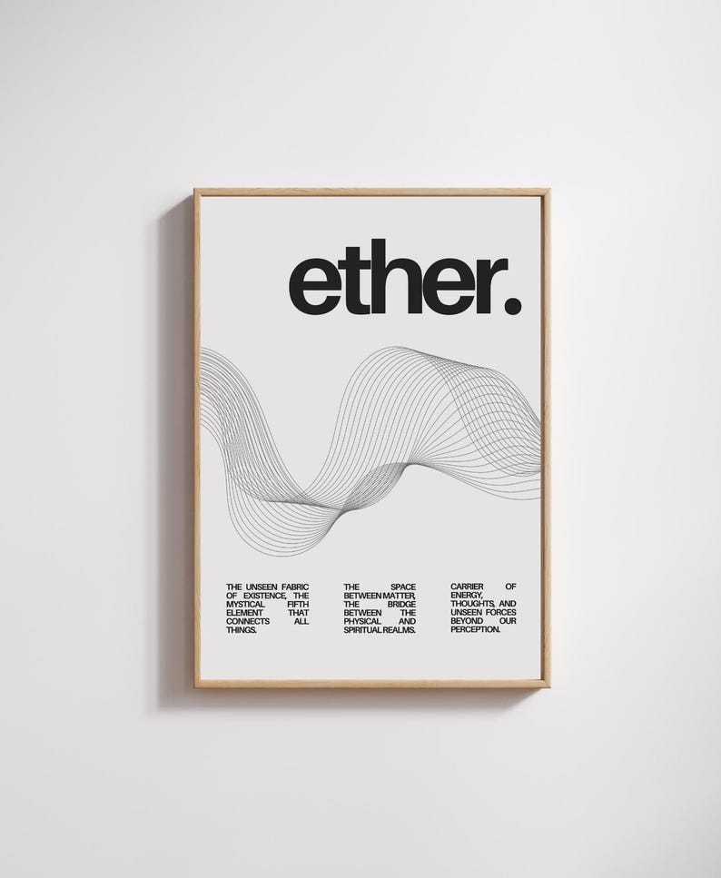 May include: A black and white minimalist poster with the word "ether." in bold, black text. The poster features a graphic of a wavy line with a caption that reads: "The unseen fabric of existence, the mystical fifth element that connects all things. The space between matter, the bridge between the physical and spiritual realms. Carrier of energy, thoughts, and unseen forces beyond our perception."