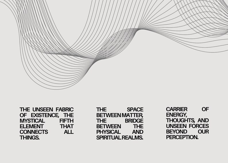 May include: Abstract graphic design with a wavy, flowing pattern in black and white. The text reads: "The unseen fabric of existence, the mystical fifth element that connects all things. The space between matter, the bridge between the physical and spiritual realms. Carrier of energy, thoughts, and unseen forces beyond our perception."