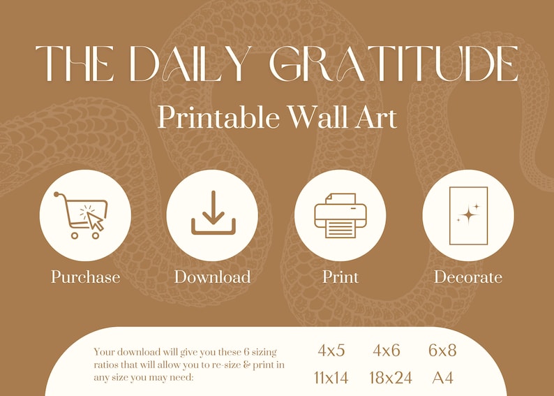 May include: Printable wall art with the text "THE DAILY GRATITUDE" in a white sans-serif font on a brown background with a snake skin pattern. The image shows four icons: a shopping cart, a download arrow, a printer, and a decorative star. The text below the icons reads "Your download will give you these 6 sizing ratios that will allow you to re-size & print in any size you may need: 4x5 11x14, 4x6 18x24, 6x8 A4."
