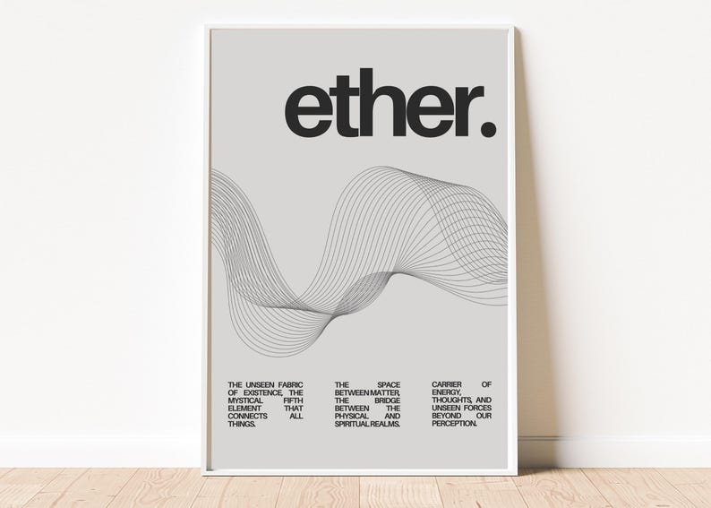 May include: A minimalist poster with the word "ether" in bold black text on a light gray background. The poster features a stylized black and white graphic of a wave, with the text "The unseen fabric of existence, the mystical fifth element that connects all things. The space between matter, the bridge between the physical and spiritual realms. Carrier of energy, thoughts, and unseen forces beyond our perception."