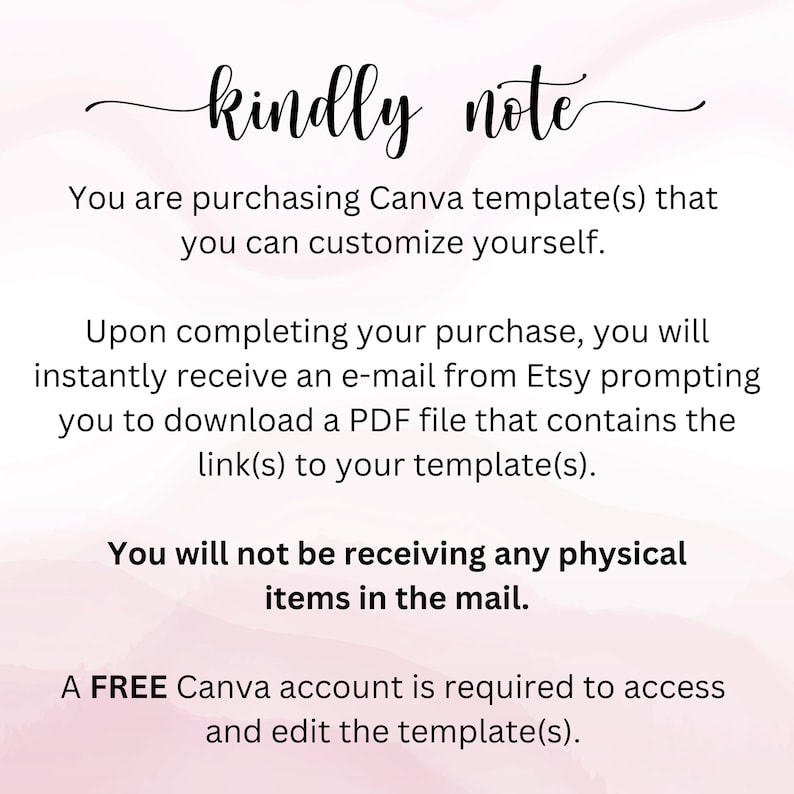 May include: A pink and white background with text that reads "kindly note". The text explains that you are purchasing a Canva template that you can customize yourself. You will receive an email with a link to download the template. You will not receive any physical items in the mail. A free Canva account is required to access and edit the template.