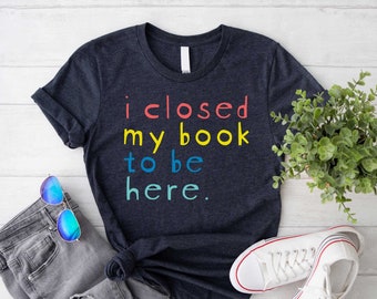I Closed My Book To Be Here Shirt, Book Lovers Club Shirt, Reading Shirt, Gift for Her, Book Lover Shirt, Gifts for Readers, Bookish Gifts