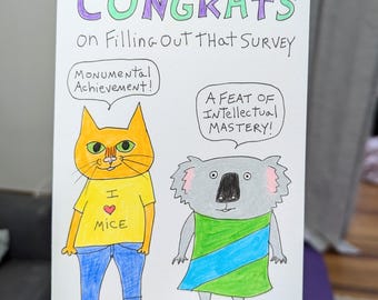 May include: A greeting card with a hand-drawn illustration of a cat and a koala. The card says "Congrats on Filling Out That Survey" and includes the text "Monumental Achievement!" and "A Feat of Intellectual Mastery!" The cat is wearing a yellow shirt with a red heart and the words "I love Mice". The koala is wearing a green dress with a blue stripe.