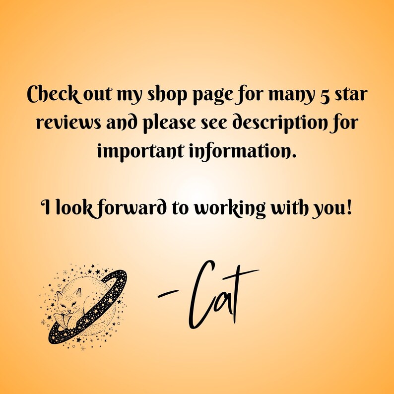 May include: Text on a peach background that reads "Check out my shop page for many 5 star reviews and please see description for important information. I look forward to working with you! -Cat"