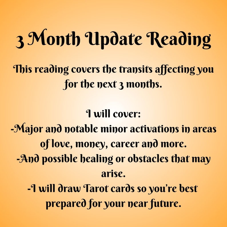 May include: A text-based image with a yellow background and black text. The text reads "3 Month Update Reading" and explains that this reading covers the transits affecting you for the next 3 months. It also lists the topics that will be covered, including major and notable minor activations in areas of love, money, career, and more. It also mentions possible healing or obstacles that may arise. The text concludes by stating that Tarot cards will be drawn to help you prepare for your near future.