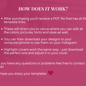 May include: Pink background with white text explaining how to use Instagram templates. The text says "HOW DOES IT WORK?" and explains that after purchasing, you will receive a PDF file with links to Canva templates. You can edit the colors, pictures, fonts, and sizes in Canva. You can then download the designs to your computer or phone to use on Instagram. Highlight covers work the same way. Just download the perfect one and adjust it to your cover. The text ends with "If you have any questions or problems feel free to contact me! I hope you enjoy your templates."