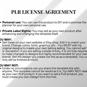 May include: A document titled "PLR LICENSE AGREEMENT" with bullet points detailing personal use and private label rights. The text outlines permitted and prohibited actions regarding the product, including selling on Etsy or a website, and restrictions on sharing or reselling the template.