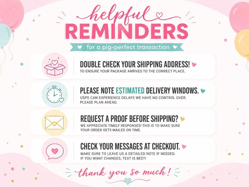 May include: A light pink informational graphic titled HELPFUL REMINDERS for a pig-perfect transaction. It lists four points: double check shipping address, note estimated delivery windows, request a proof before shipping, and check messages at checkout.