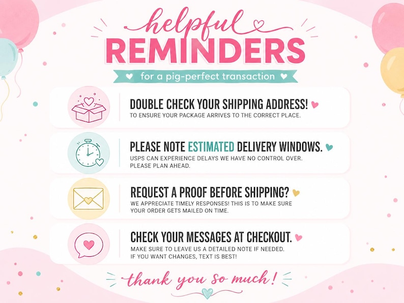 May include: A light pink informational graphic titled HELPFUL REMINDERS for a pig-perfect transaction. It lists four points: double check shipping address, note estimated delivery windows, request a proof before shipping, and check messages at checkout.