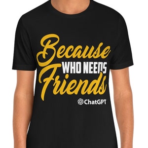 Want Wie heeft vrienden nodig - ChatGPT - Chat GPT shirt - OpenAI