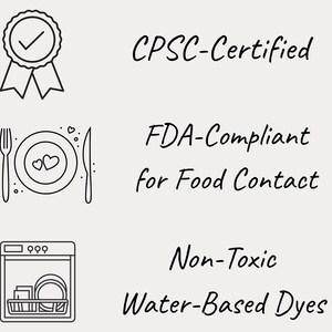 May include: Image with text stating CPSC-Certified, FDA-Compliant for Food Contact, and Non-Toxic Water-Based Dyes. The image includes line drawings of a ribbon with a checkmark, a plate with hearts, and a dishwasher.