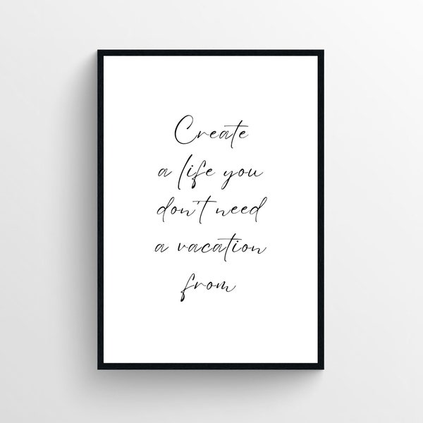 Create a life you don’t need a vacation from, Printable Poster, Inspirational Wall Art, Motivational Quote, Instant Download, Home Decor